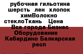 рубочная гильотина шерсть, лен, хлопок, химВолокно, стеклоТкань › Цена ­ 100 - Все города Бизнес » Оборудование   . Кабардино-Балкарская респ.